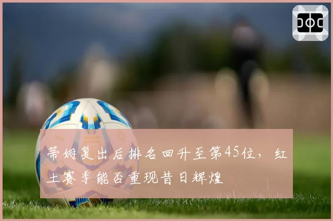 蒂姆复出后排名回升至第45位，红土赛季能否重现昔日辉煌