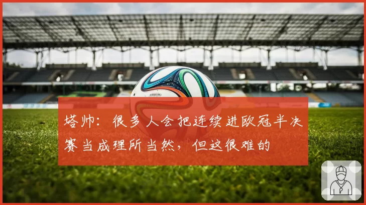 塔帅：很多人会把连续进欧冠半决赛当成理所当然，但这很难的