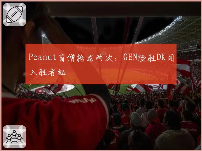 Peanut盲僧抢龙两次,GEN险胜DK闯入胜者组