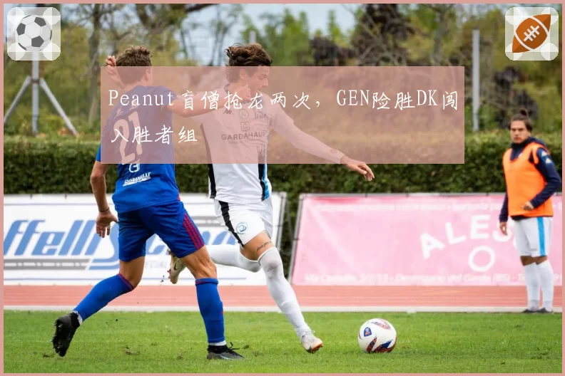 Peanut盲僧抢龙两次,GEN险胜DK闯入胜者组