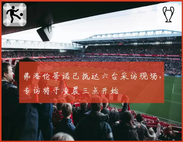 弗洛伦蒂诺已抵达六台采访现场,专访将于凌晨三点开始