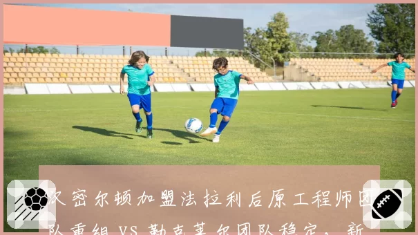 汉密尔顿加盟法拉利后原工程师团队重组 vs 勒克莱尔团队稳定，新老组合磨合速度对比