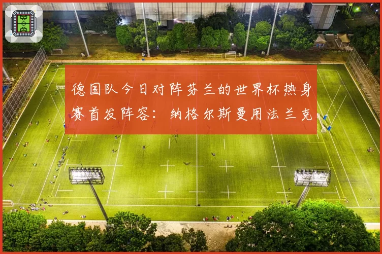德国队今日对阵芬兰的世界杯热身赛首发阵容：纳格尔斯曼用法兰克福球星布朗制造惊喜