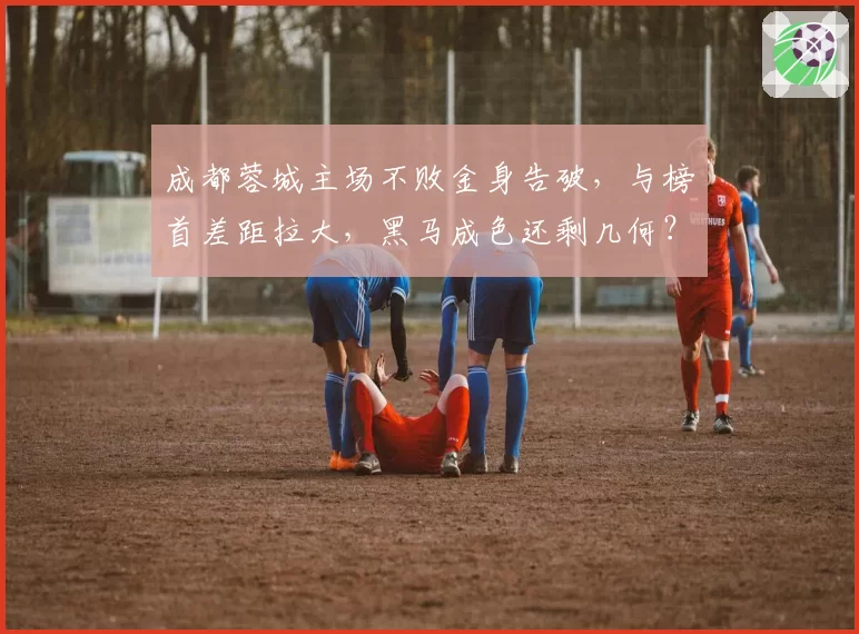 成都蓉城主场不败金身告破，与榜首差距拉大，黑马成色还剩几何？