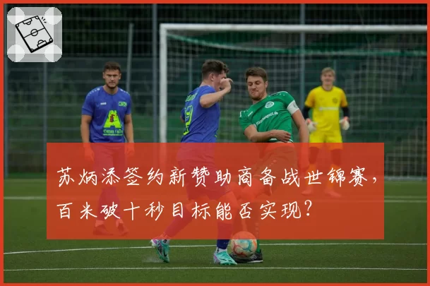 苏炳添签约新赞助商备战世锦赛，百米破十秒目标能否实现？