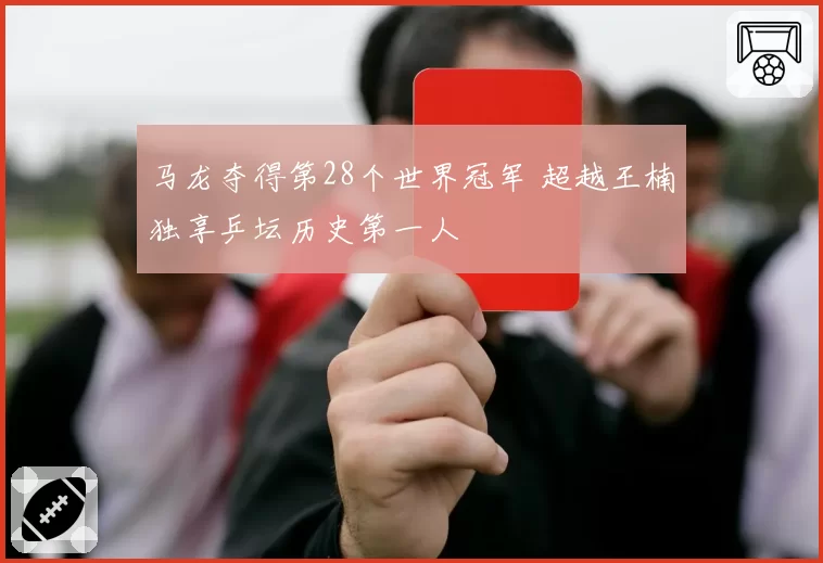 马龙夺得第28个世界冠军 超越王楠独享乒坛历史第一人