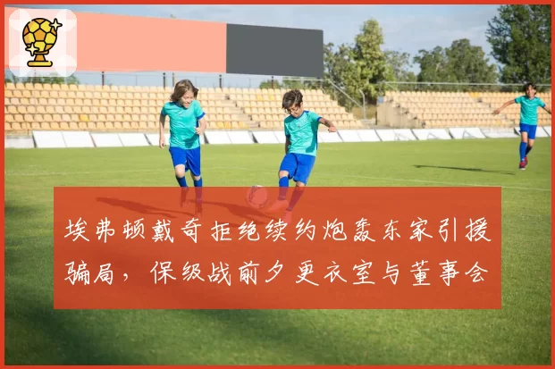埃弗顿戴奇拒绝续约炮轰东家引援骗局,保级战前夕更衣室与董事会彻底决裂
