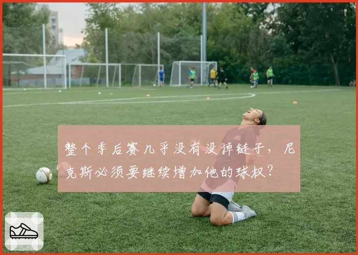 整个季后赛几乎没有没掉链子,尼克斯必须要继续增加他的球权?