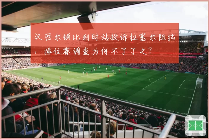 汉密尔顿比利时站投诉拉塞尔阻挡，排位赛调查为何不了了之？