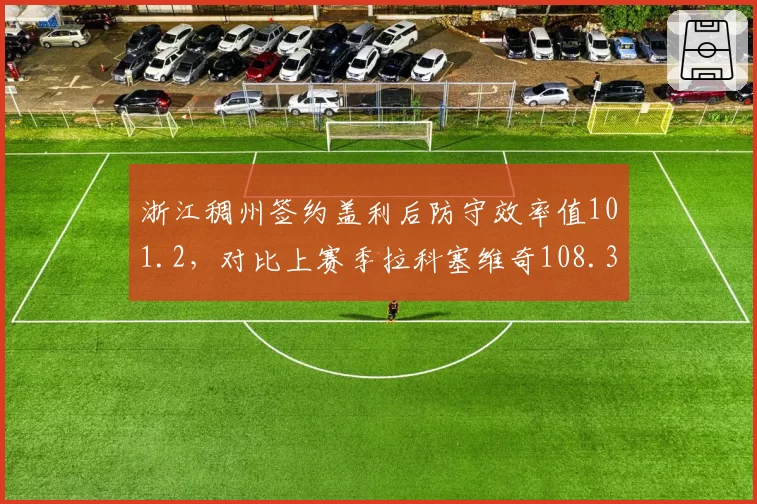 浙江稠州签约盖利后防守效率值101.2，对比上赛季拉科塞维奇108.3显著提升