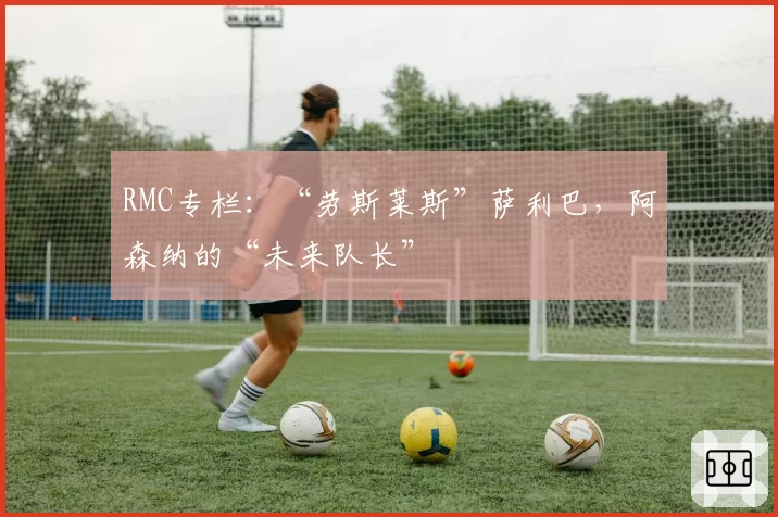 RMC专栏:“劳斯莱斯”萨利巴,阿森纳的“未来队长”