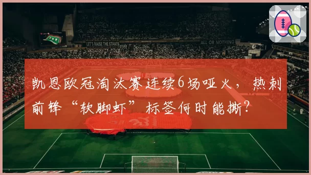 凯恩欧冠淘汰赛连续6场哑火，热刺前锋“软脚虾”标签何时能撕？